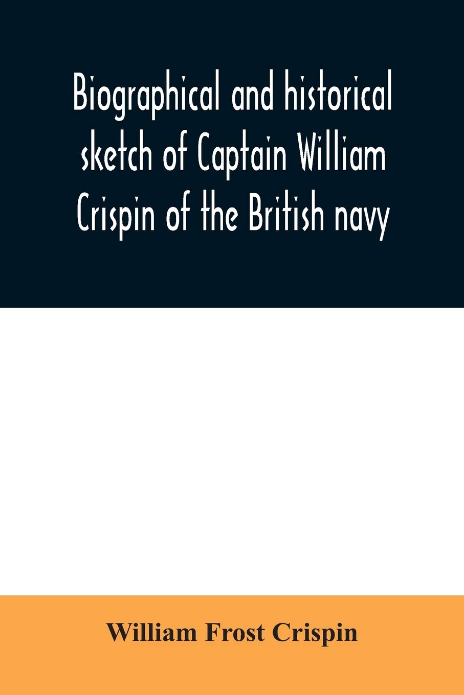 Biographical and historical sketch of Captain William Crispin of the British navy; Together with portraits and Sketches of many of his Descendants and ... an historical research concerning the remot