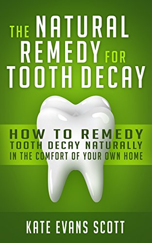 The Natural Remedy For Tooth Decay: How To Remedy Tooth Decay Naturally In The Comfort Of Your Own Home