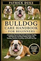 BULLDOG CARE HANDBOOK FOR BEGINNERS: A Complete Step-by-Step Guide to Raising a Healthy, Well-Behaved, and Happy Bulldog Puppy with Training, Nutrition, Grooming, and Health Care Tips. B0H1S9SCXW Book Cover