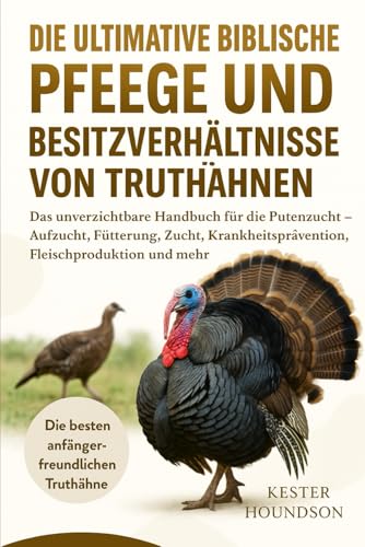 DIE ULTIMATIVE BIBLISCHE PFLEGE UND BESITZVERHÄLTNISSE VON TRUTHÄHNEN: Das unverzichtbare Handbuch für die Putenzucht – Aufzucht, Fütterung, Zucht, Krankheitsprävention, Fleischproduktion und mehr