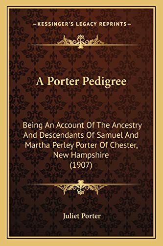 A Porter Pedigree: Being An Account Of The Ancestry And Descendants Of Samuel And Martha Perley Porter Of Chester, New Hampshire (1907)