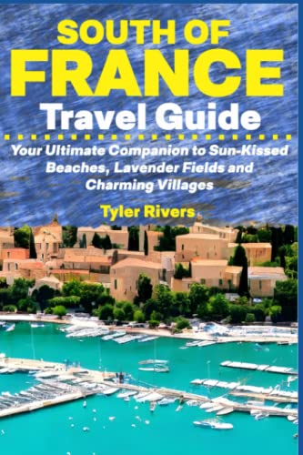 South of France Travel Guide: Your Ultimate Companion to Sun-Kissed Beaches, Lavender Fields and Charming Villages