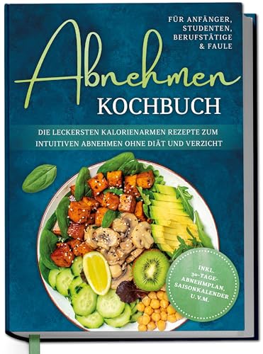 Abnehmen Kochbuch für Anfänger, Studenten, Berufstätige & Faule: Die leckersten kalorienarmen Rezepte zum intuitiven Abnehmen ohne Diät und Verzicht - inkl. 30-Tage-Abnehmplan, Saisonkalender u.v.m.