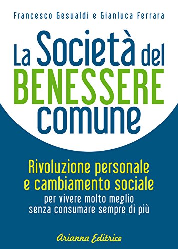 La società del benessere comune. Rivoluzione personale e cambiamento sociale per vivere molto meglio senza consumare sempre di più