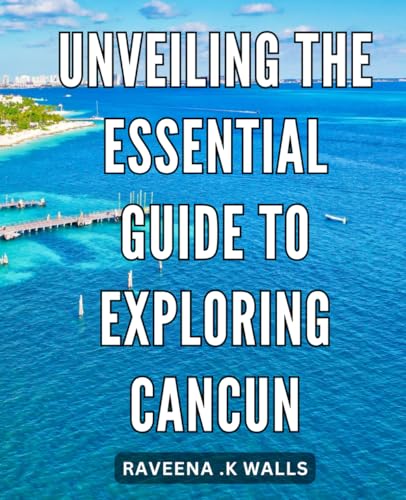 Unveiling the Essential Guide to Exploring Cancun: Discover the Ultimate