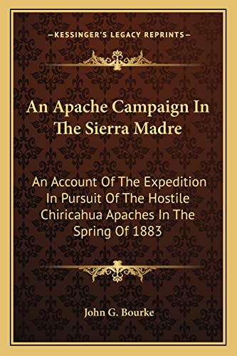 An Apache Campaign In The Sierra Madre: An Account Of The Expedition In Pursuit Of The Hostile Chiricahua Apaches In The Spring Of 1883