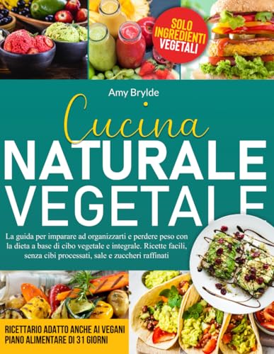 CUCINA NATURALE VEGETALE: La guida per imparare ad organizzarti e perdere peso con la dieta a base di cibo vegetale e integrale. Ricette facili, senza cibi processati, sale e zuccheri raffinati