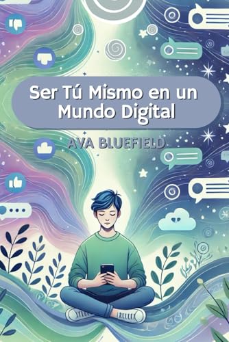 Ser Tú Mismo en un Mundo Digital: Cómo las Redes Sociales Afectan tu Bienestar y Cómo Recuperarlo: Guía práctica para adolescentes que buscan equilibrio y autoestima en la era digital