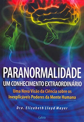 Paranormalidade: um Conhecimento Extraordinário - Uma Nova Visão da Ciência Sobre os Inexplicáveis Poderes da Mente Humana