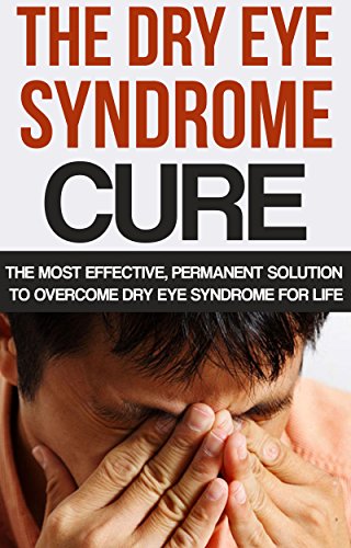The Dry Eye Syndrome Cure: The Most Effective, Permanent Solution To Overcome Dry Eye Syndrome For Life (Dry Eyes Treatment, Tearing, Dry Eye Disease, ... dry eye syndome, Red eye)