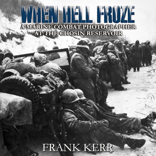 When Hell Froze: A Marine Combat Photographer at the Chosin Reservoir