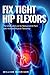 Fix Tight Hip Flexors: The Ultimate Cure to Reduce Joint Pain and Increase Muscle Flexibility