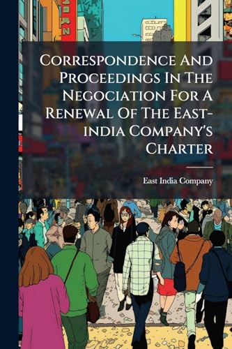 Correspondence And Proceedings In The Negociation For A Renewal Of The East-india Company's Charter