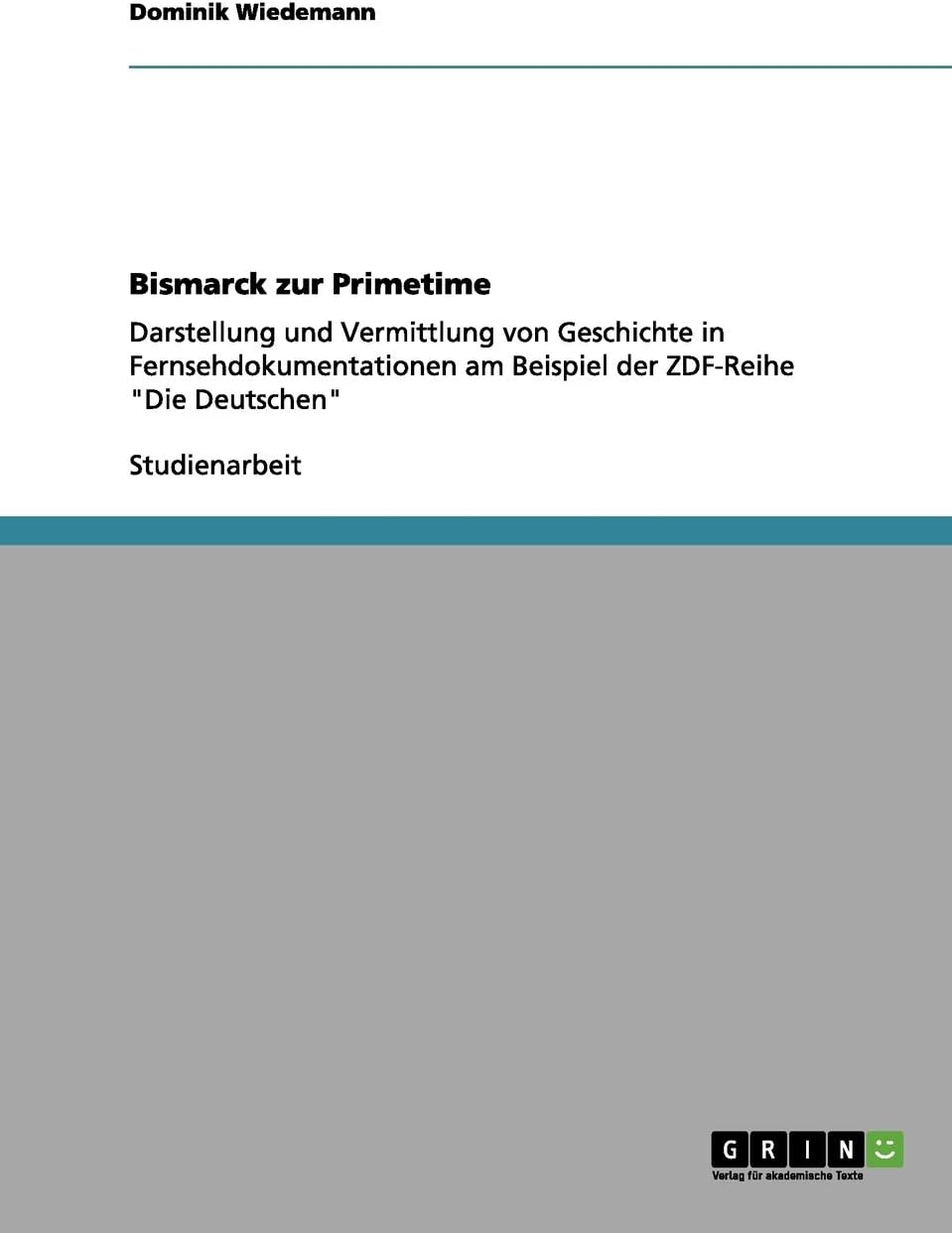 Bismarck zur Primetime: Darstellung und Vermittlung von Geschichte in Fernsehdokumentationen am Beispiel der ZDF-Reihe "Die Deutschen"