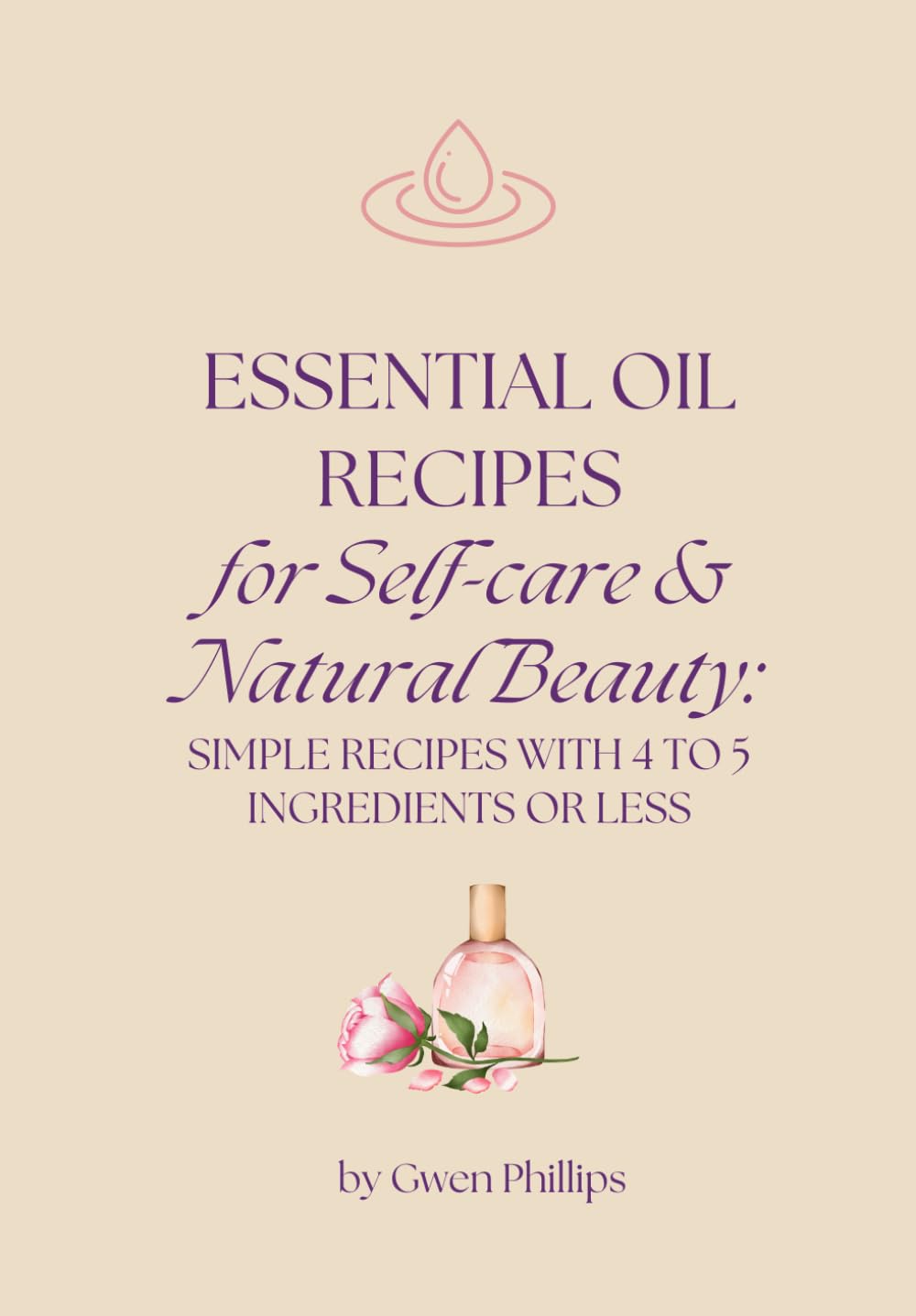 Essential OIl Recipes for Self-Care & Natural Beauty:: Simple recipes with 4 to 5 ingredients or less