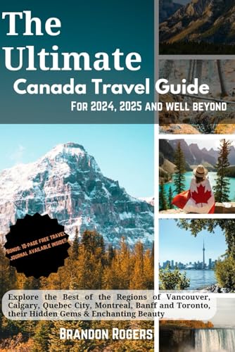 The Ultimate Canada Travel Guide for 2024, 2025 and Well Beyond: Explore The Best of The Regions of Vancouver, Calgary, Quebec City, Montreal, Banff and Toronto, Their Hidden Gems & Enchanting Beauty