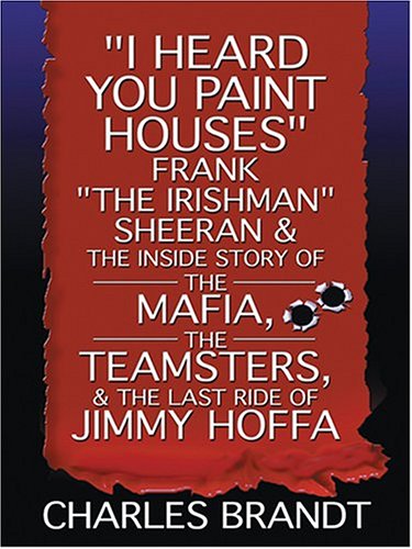 I Heard You Paint Houses: Frank "The Irishman" Sheeran and the Inside Story of the Mafia, the Teamst I Heard You Paint Houses: Frank "The Irishman" Sheeran and the Inside Story of the Mafia, the Teamst
