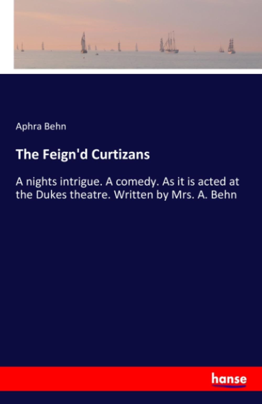 The Feign'd Curtizans: A nights intrigue. A comedy. As it is acted at the Dukes theatre. Written by Mrs. A. Behn