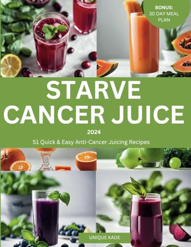 Starve Cancer Juice 2024: 51 Quick & Easy Anti-Cancer Juicing Recipe (50 mouthwatering Culinary...