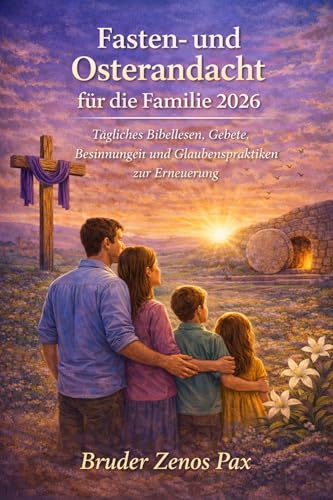 Fasten- und Osterandacht für die Familie 2026: Tägliches Bibellesen, Gebete, Besinnungen und Glaubenspraktiken zur Erneuerung