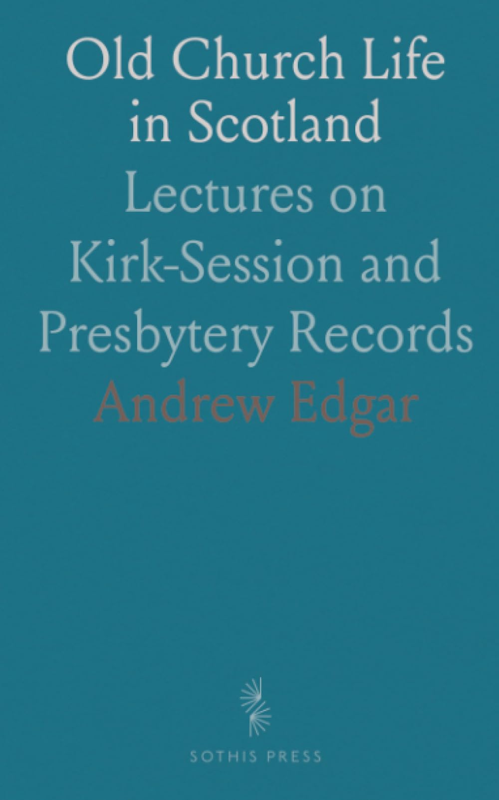 Old Church Life in Scotland: Lectures on Kirk-Session and Presbytery Records