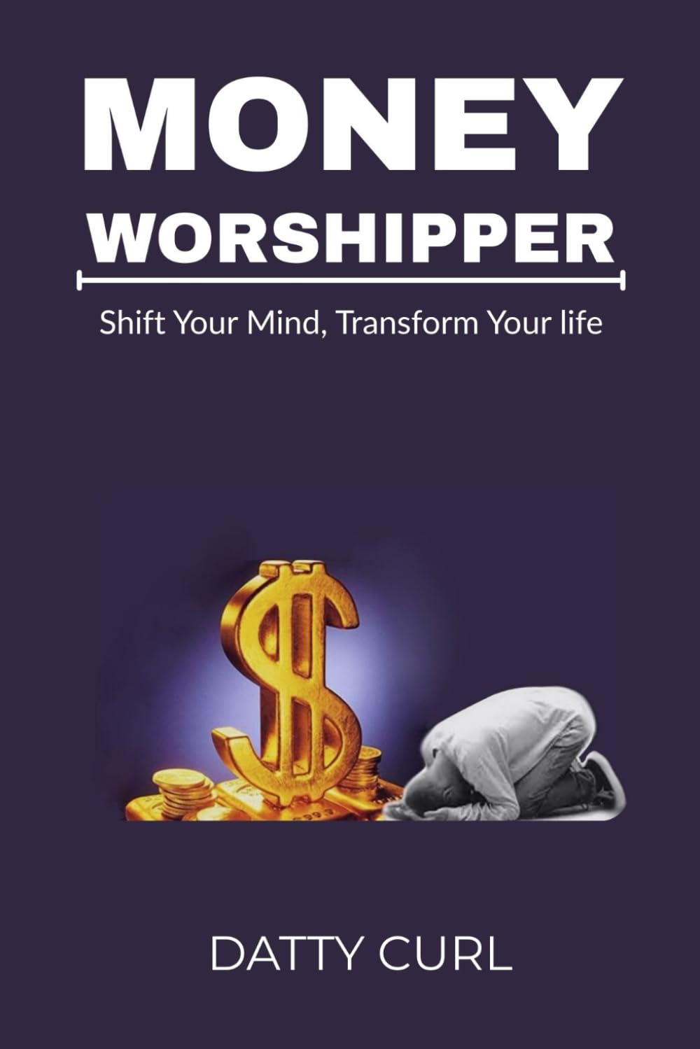 MONEY WORSHIPPER: Shift Your Mindset, Transform Your Life