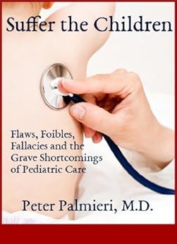 Suffer the Children: Flaws, Foibles, Fallacies and the Grave Shortcomings of Pediatric Care by [Peter Palmieri]