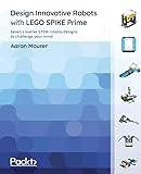 Design Innovative Robots with LEGO SPIKE Prime: Seven creative STEM robotic designs to challenge your mind