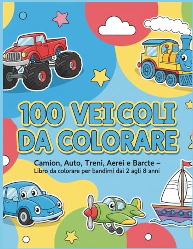 100 Veicoli da Colorare: Camion, Auto, Treni, Aerei e Barche – Grande Libro da Colorare per Bambini 2-8 Anni