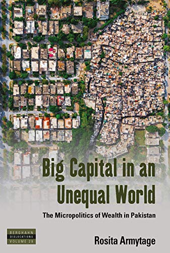 Big Capital in an Unequal World: The Micropolitics of Wealth in Pakistan (Dislocations, 29)