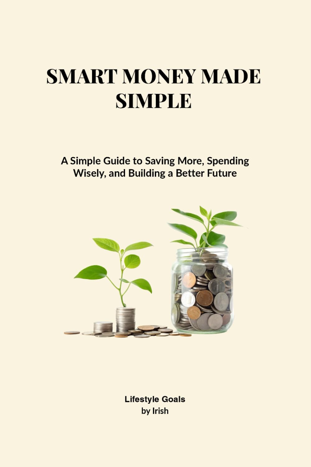SMART MONEY MADE SIMPLE: Simple Steps to Save More, Spend Smarter, and Build a Better Future