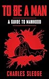 To Be A Man: A Guide To Manhood