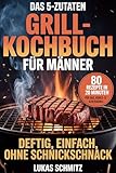 Das 5-Zutaten-Grillkochbuch für Männer: 80 Rezepte in 20 Minuten für Gas-, Kohle- & Elektrogrill – deftig, einfach, ohne Schnickschnack