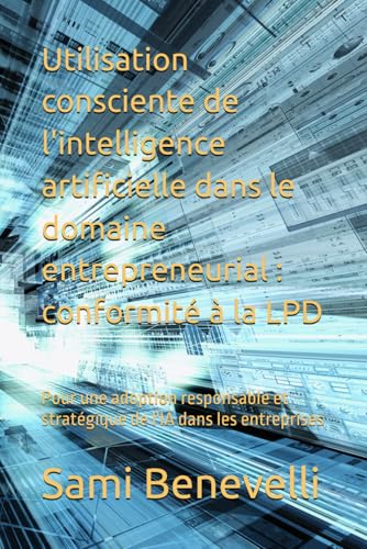 livre Utilisation consciente de l'intelligence artificielle dans le domaine entrepreneurial : conformité à la LPD: Pour une adoption responsable et stratégique de l'IA dans les entreprises