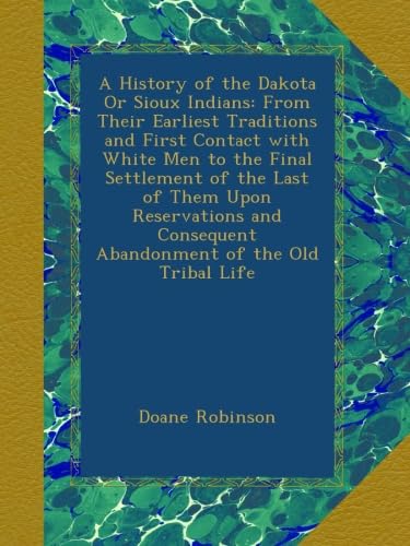 A History of the Dakota Or Sioux Indians: From Their Earliest Traditions and First Contact with White Men to the Final Settlement of the Last of Them ... Consequent Abandonment of the Old Tribal Life