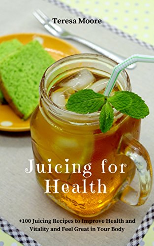 Juicing for Health: +100 Juicing Recipes to Improve Health and Vitality and Feel