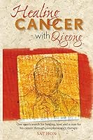 Healing Cancer with Qigong: One man's search for healing and love in curing his cancer with complementary therapy 1500854131 Book Cover