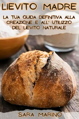 Lievito Madre: la tua guida definitiva alla creazione e all'utilizzo del lievito naturale, con deliziose ricette incluse!
