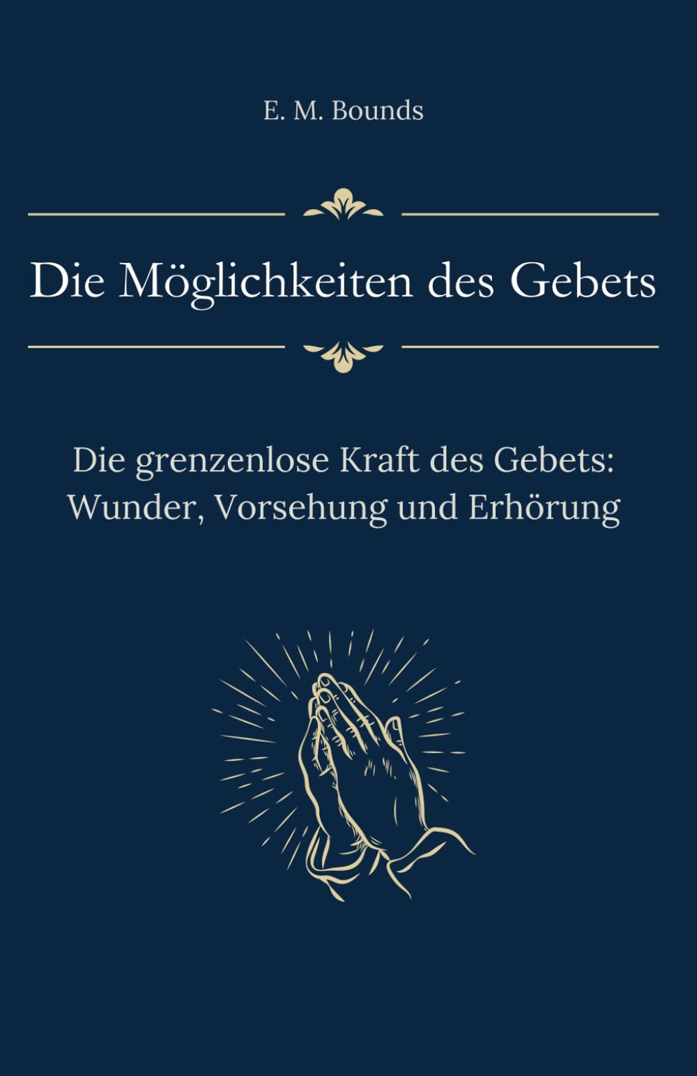 Die Möglichkeiten des Gebets: Die grenzenlose Kraft des Gebets: Wunder, Vorsehung und Erhörung (Sammlung vergessener Theologien)