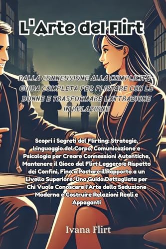 L'arte del Flirt: Scopri i Segreti del Flirting: Strategie, Linguaggio del Corpo, Comunicazione e Psicologia per Creare Connessioni Autentiche, ... a Portare il Rapporto a un Livello Superiore.