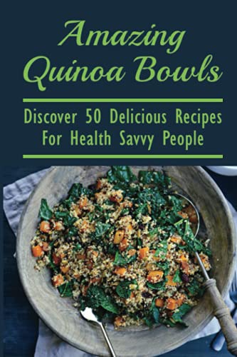 Amazing Quinoa Bowls: Discover 50 Delicious Recipes For Health Savvy People: Ways To Include Quinoa As A Staple In Your Diet