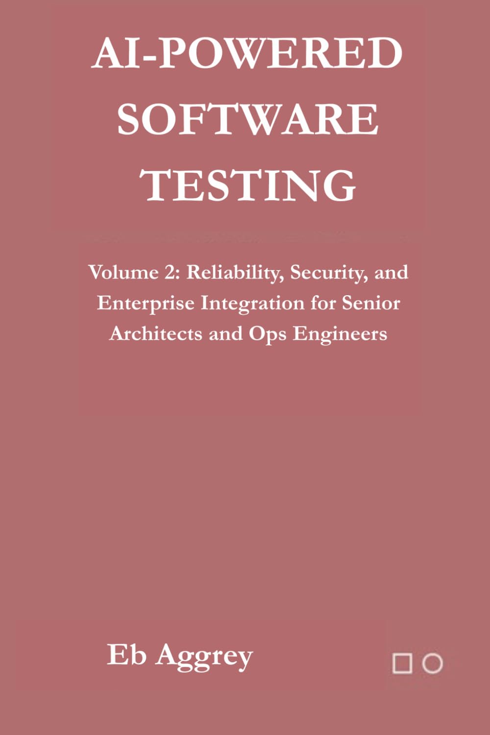 AI-Powered Software Testing: Volume 2: Reliability, Security, and Enterprise Integration for Senior Architects and Ops Engineers