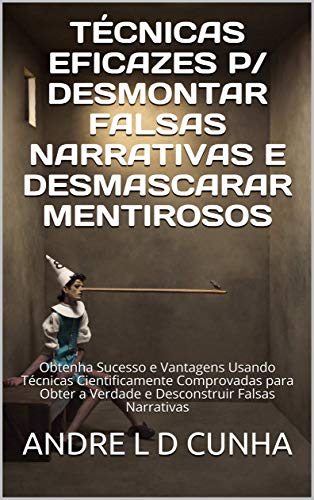 TÉCNICAS EFICAZES P/ DESMONTAR FALSAS NARRATIVAS E DESMASCARAR MENTIROSOS: Obtenha Sucesso e Vantage