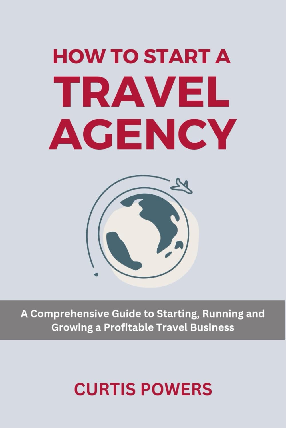 How to Start a Travel Agency: A Comprehensive Guide to Starting, Running and Growing a Profitable Travel Business