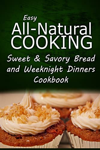 Easy All-Natural Cooking - Sweet & Savory Breads and Weeknight Dinners Cookbook: Easy Healthy Recipes Made With Natural Ingredients