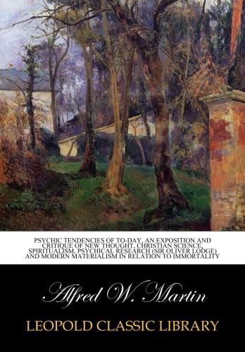Psychic tendencies of to-day, an exposition and critique of New Thought, Christian Science, Spiritualism, Psychical Research (Sir Oliver Lodge) and Modern Materialism in relation to immortality