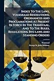 Index To The Laws, Volksraad Resolutions, Ordinances And Proclamations At Present In Force In The Transvaal, And To The Rules, Regulations, Bye-laws And Standing Orders