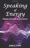 Speaking of Energy: Playing in the Fields of Consciousness 1541077741 Book Cover