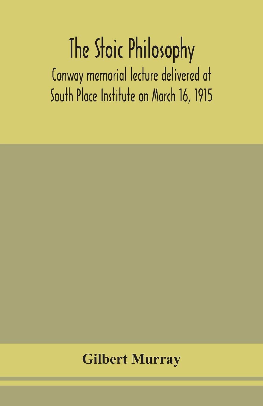 The Stoic Philosophy; Conway Memorial Lecture Delivered At South Place Institute On March 16, 1915