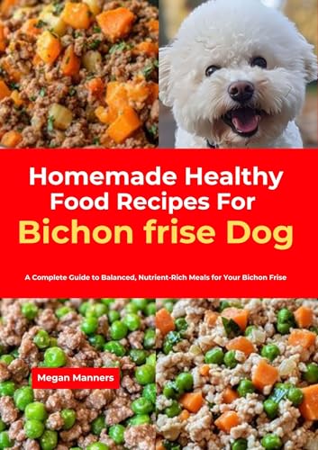 Homemade Healthy Food Recipes For Bichon frise Dog: A Complete Guide to Balanced, Nutrient-Rich...